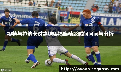 根特与拉纳卡对决结果揭晓精彩瞬间回顾与分析