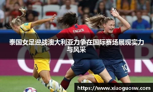 泰国女足迎战澳大利亚力争在国际赛场展现实力与风采